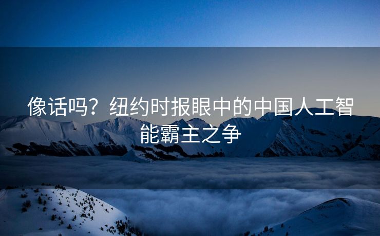 像话吗？纽约时报眼中的中国人工智能霸主之争