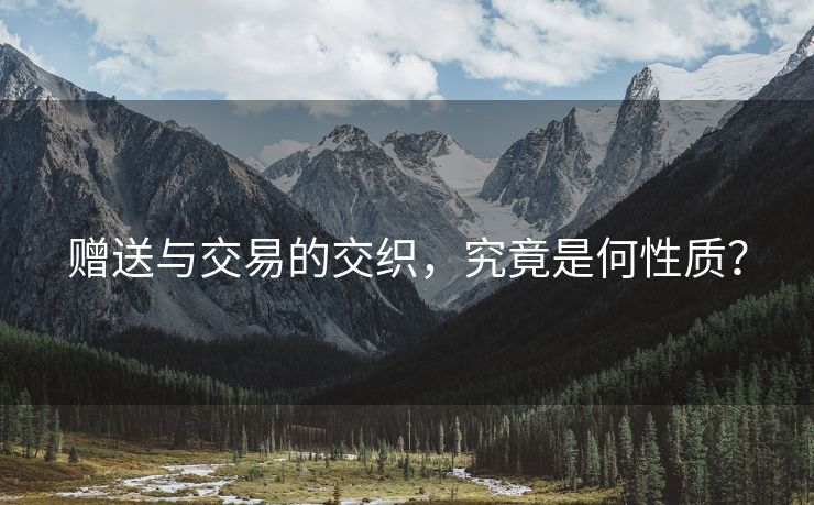 赠送与交易的交织，究竟是何性质？