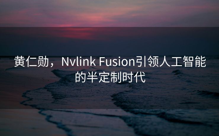 黄仁勋，Nvlink Fusion引领人工智能的半定制时代