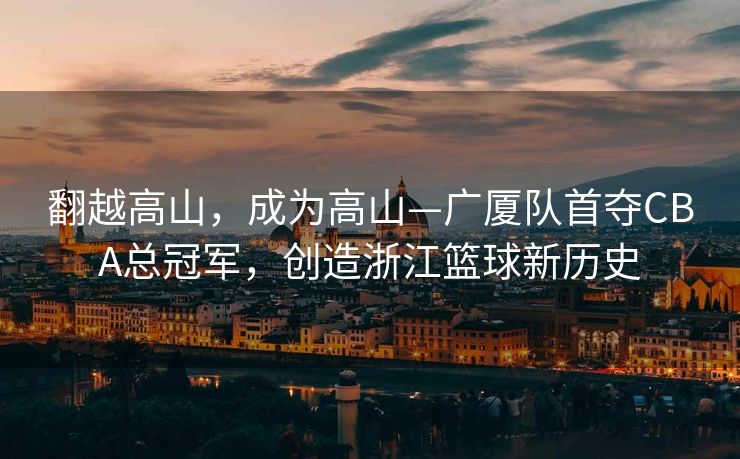 翻越高山，成为高山—广厦队首夺CBA总冠军，创造浙江篮球新历史
