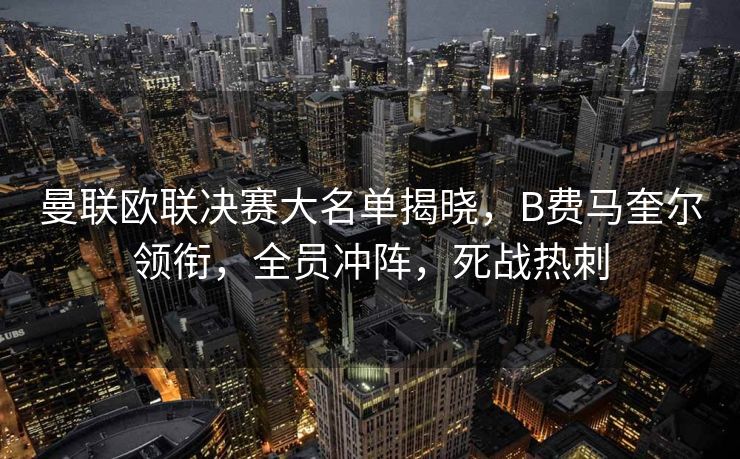 曼联欧联决赛大名单揭晓，B费马奎尔领衔，全员冲阵，死战热刺