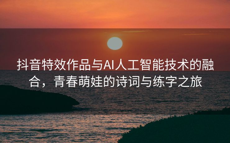 抖音特效作品与AI人工智能技术的融合，青春萌娃的诗词与练字之旅