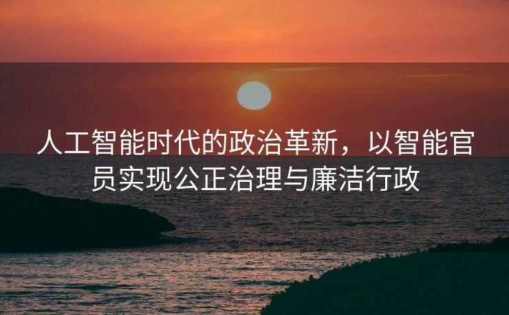 人工智能时代的政治革新，以智能官员实现公正治理与廉洁行政