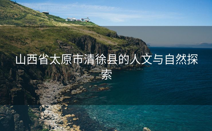 山西省太原市清徐县的人文与自然探索