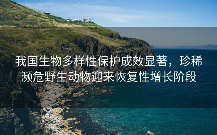 我国生物多样性保护成效显著，珍稀濒危野生动物迎来恢复性增长阶段