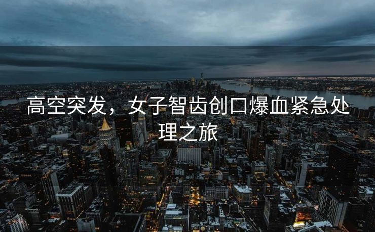 高空突发，女子智齿创口爆血紧急处理之旅