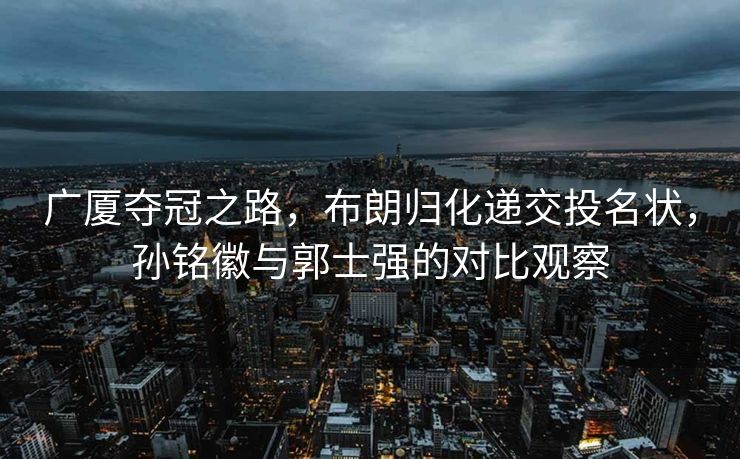 广厦夺冠之路，布朗归化递交投名状，孙铭徽与郭士强的对比观察