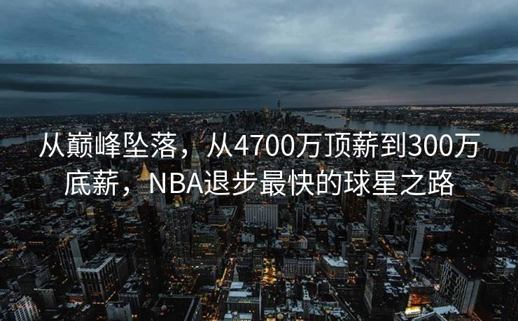 从巅峰坠落，从4700万顶薪到300万底薪，NBA退步最快的球星之路