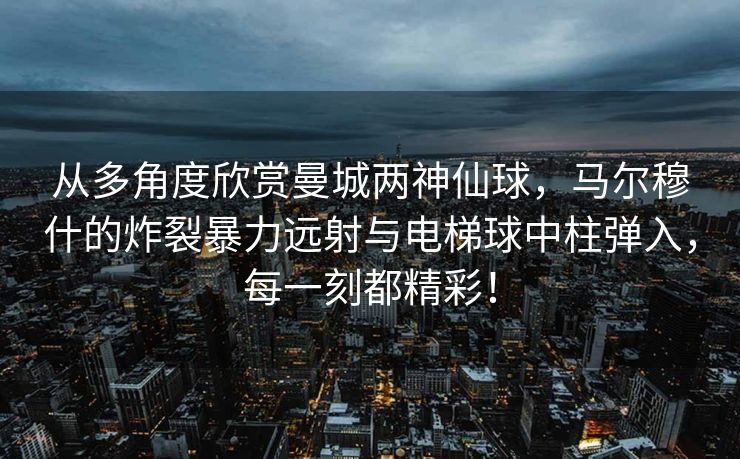 从多角度欣赏曼城两神仙球，马尔穆什的炸裂暴力远射与电梯球中柱弹入，每一刻都精彩！