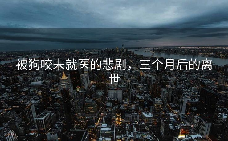 被狗咬未就医的悲剧，三个月后的离世