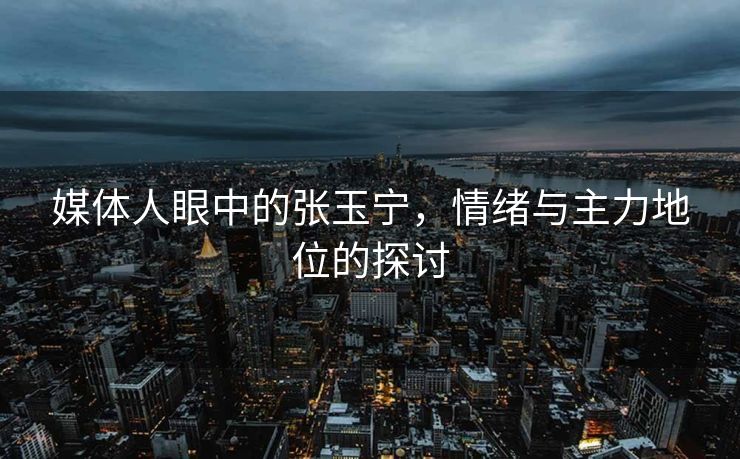 媒体人眼中的张玉宁，情绪与主力地位的探讨