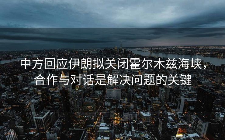 中方回应伊朗拟关闭霍尔木兹海峡，合作与对话是解决问题的关键