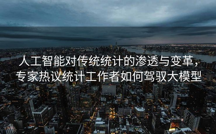 人工智能对传统统计的渗透与变革，专家热议统计工作者如何驾驭大模型