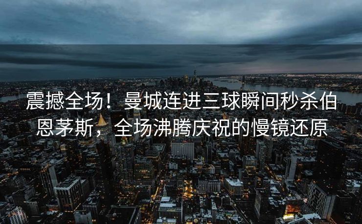 震撼全场！曼城连进三球瞬间秒杀伯恩茅斯，全场沸腾庆祝的慢镜还原