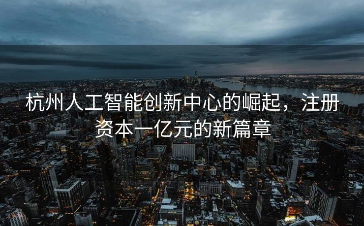 杭州人工智能创新中心的崛起，注册资本一亿元的新篇章