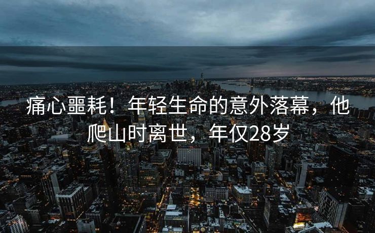 痛心噩耗！年轻生命的意外落幕，他爬山时离世，年仅28岁