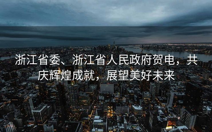 浙江省委、浙江省人民政府贺电，共庆辉煌成就，展望美好未来