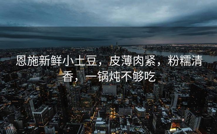恩施新鲜小土豆，皮薄肉紧，粉糯清香，一锅炖不够吃