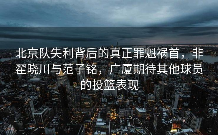 北京队失利背后的真正罪魁祸首，非翟晓川与范子铭，广厦期待其他球员的投篮表现