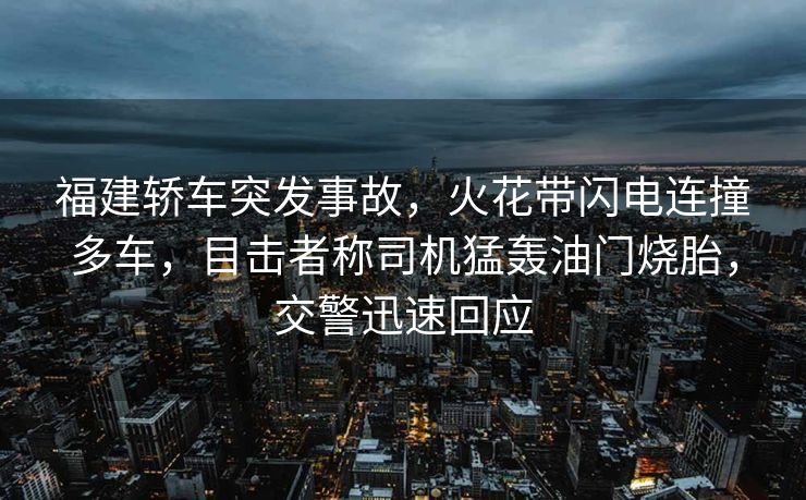 福建轿车突发事故，火花带闪电连撞多车，目击者称司机猛轰油门烧胎，交警迅速回应