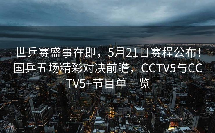 世乒赛盛事在即，5月21日赛程公布！国乒五场精彩对决前瞻，CCTV5与CCTV5+节目单一览