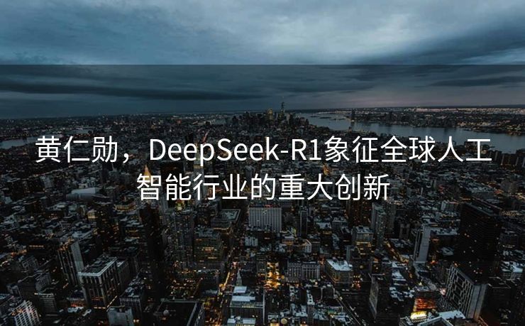 黄仁勋，DeepSeek-R1象征全球人工智能行业的重大创新