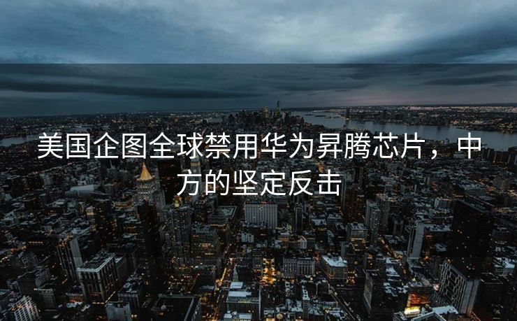 美国企图全球禁用华为昇腾芯片，中方的坚定反击