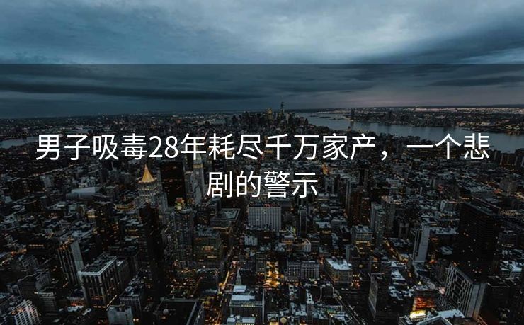 男子吸毒28年耗尽千万家产，一个悲剧的警示