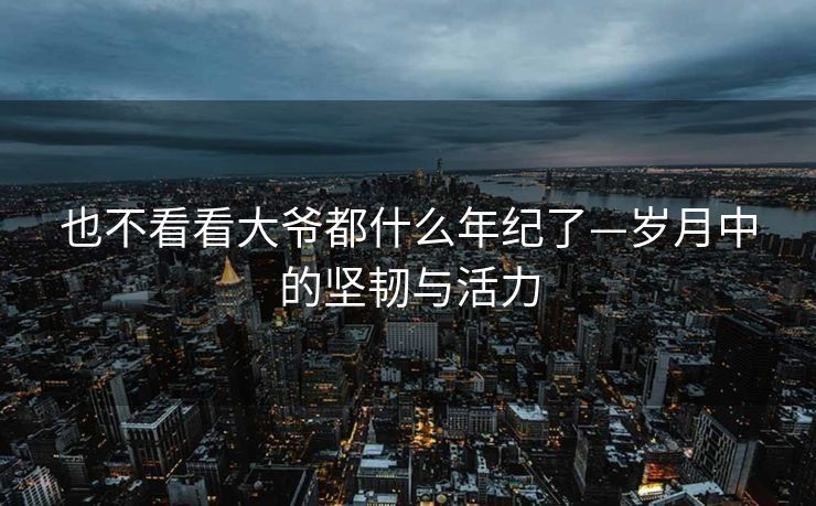 也不看看大爷都什么年纪了—岁月中的坚韧与活力