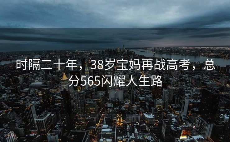 时隔二十年，38岁宝妈再战高考，总分565闪耀人生路