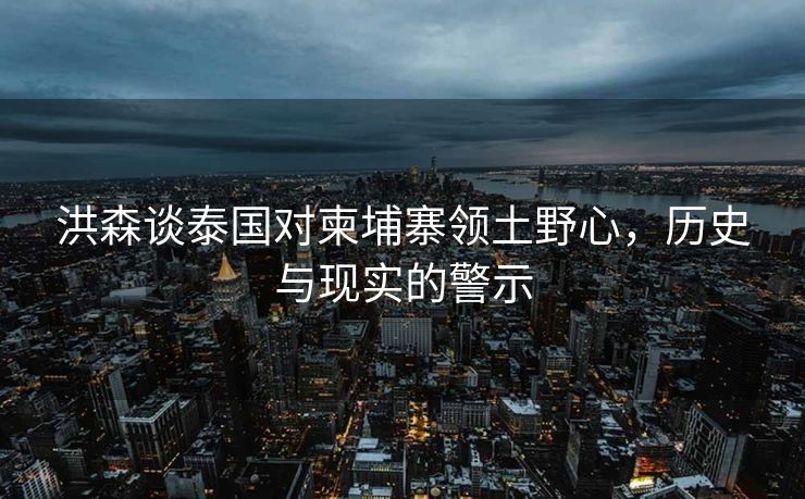 洪森谈泰国对柬埔寨领土野心，历史与现实的警示