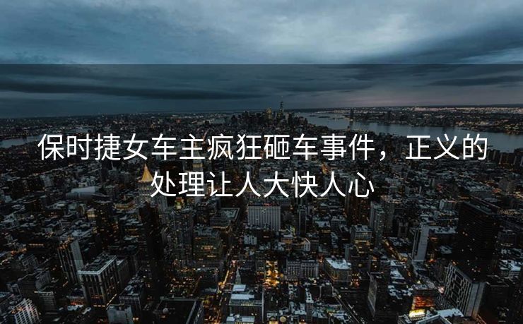 保时捷女车主疯狂砸车事件，正义的处理让人大快人心