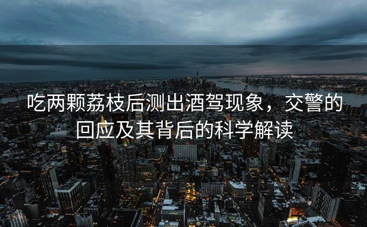 吃两颗荔枝后测出酒驾现象，交警的回应及其背后的科学解读
