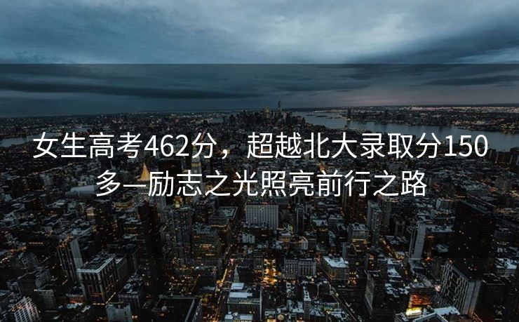 女生高考462分，超越北大录取分150多—励志之光照亮前行之路