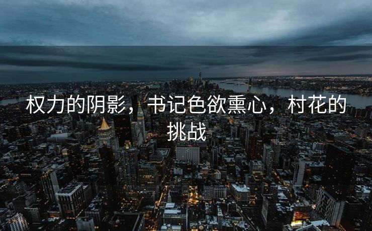 权力的阴影，书记色欲熏心，村花的挑战