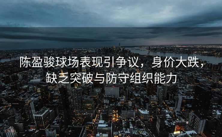 陈盈骏球场表现引争议，身价大跌，缺乏突破与防守组织能力