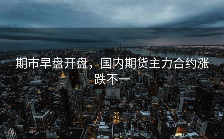 期市早盘开盘，国内期货主力合约涨跌不一