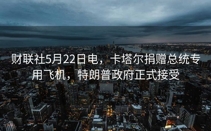 财联社5月22日电，卡塔尔捐赠总统专用飞机，特朗普政府正式接受