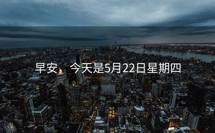 早安，今天是5月22日星期四
