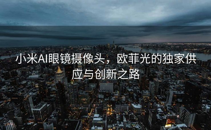 小米AI眼镜摄像头，欧菲光的独家供应与创新之路