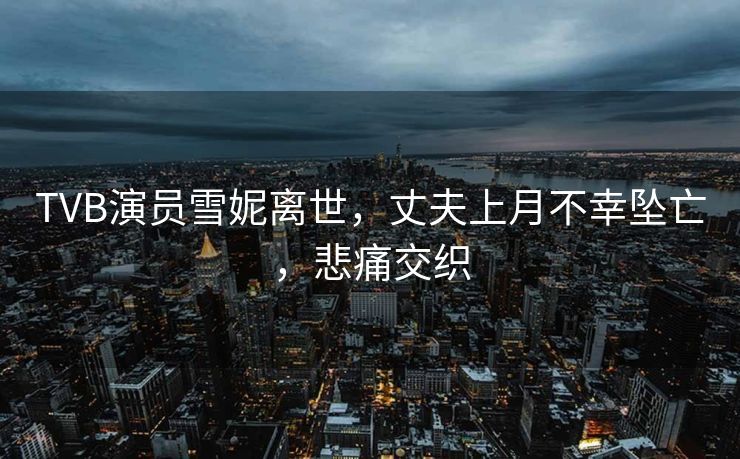TVB演员雪妮离世，丈夫上月不幸坠亡，悲痛交织