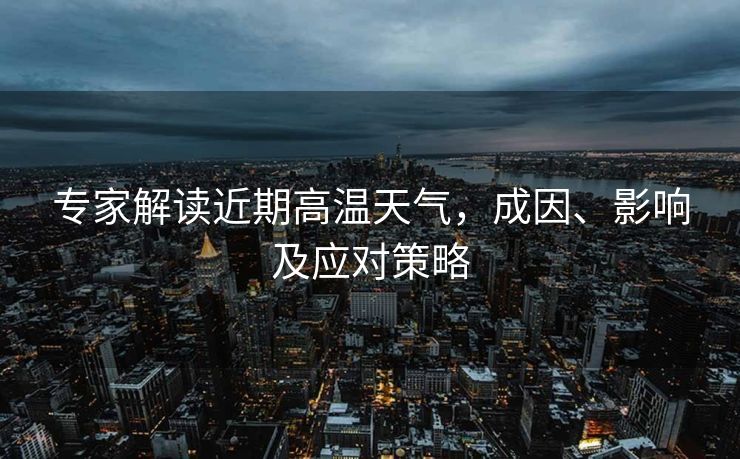 专家解读近期高温天气，成因、影响及应对策略