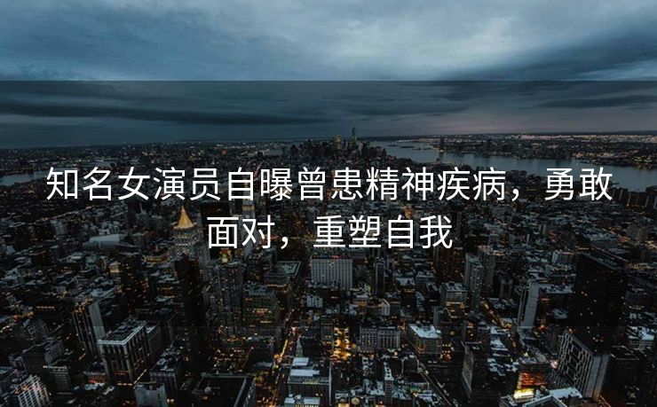 知名女演员自曝曾患精神疾病，勇敢面对，重塑自我