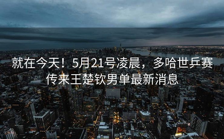 就在今天！5月21号凌晨，多哈世乒赛传来王楚钦男单最新消息