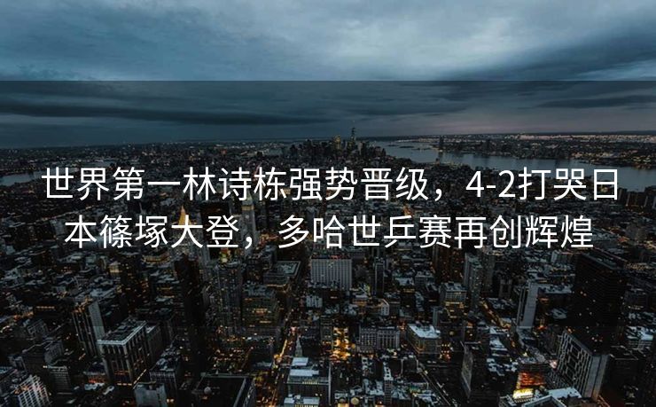 世界第一林诗栋强势晋级，4-2打哭日本篠塚大登，多哈世乒赛再创辉煌
