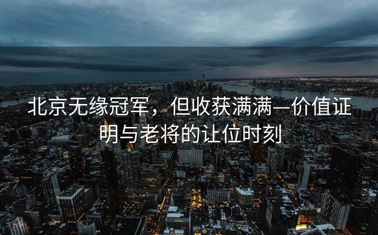 北京无缘冠军，但收获满满—价值证明与老将的让位时刻