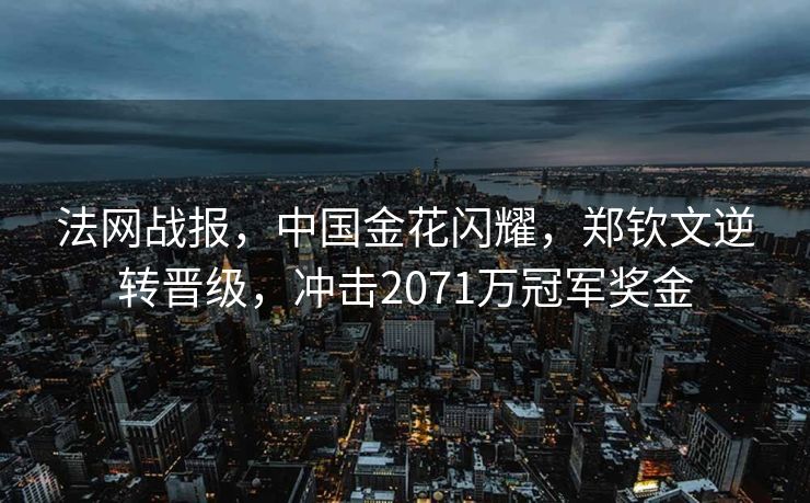 法网战报，中国金花闪耀，郑钦文逆转晋级，冲击2071万冠军奖金