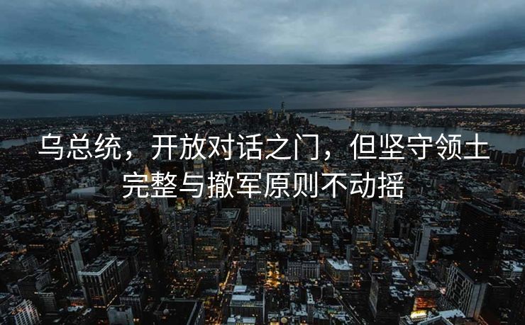 乌总统，开放对话之门，但坚守领土完整与撤军原则不动摇