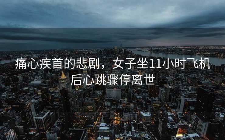 痛心疾首的悲剧，女子坐11小时飞机后心跳骤停离世