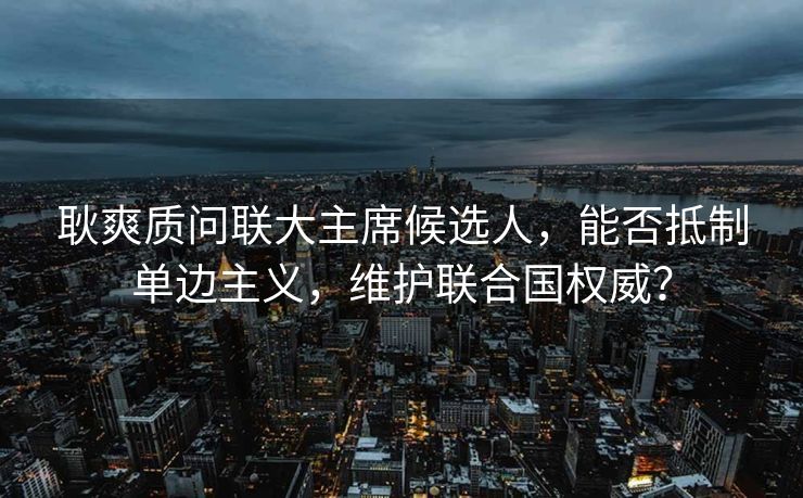 耿爽质问联大主席候选人，能否抵制单边主义，维护联合国权威？